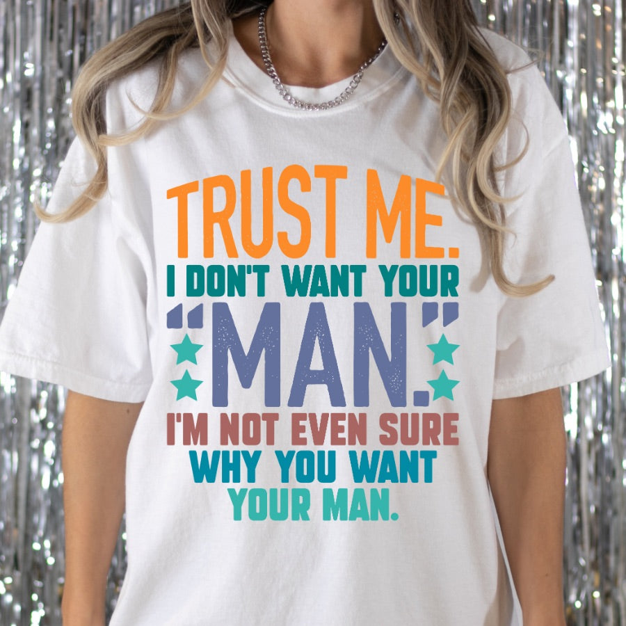 Trust Me I Don’t Want Your Man I’m Not Even Sure Why You Want Your Man Full Color DTF Transfer